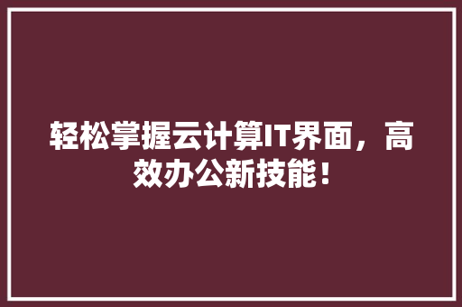 轻松掌握云计算IT界面，高效办公新技能！ 搜狗SEO
