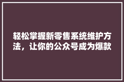 轻松掌握新零售系统维护方法，让你的公众号成为爆款！ GoogleSEO