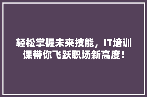 轻松掌握未来技能，IT培训课带你飞跃职场新高度！ 神马SEO