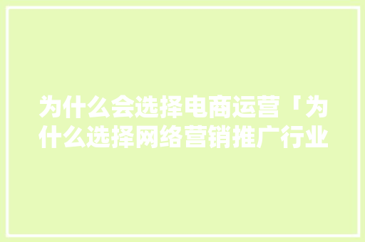 为什么会选择电商运营「为什么选择网络营销推广行业」 为什么会选择电商运营「为什么选择网络营销推广行业」 搜狗SEO