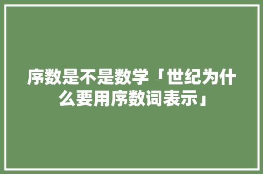 序数是不是数学「世纪为什么要用序数词表示」 搜狗SEO 序数是不是数学「世纪为什么要用序数词表示」 序数是不是数学「世纪为什么要用序数词表示」 搜狗SEO