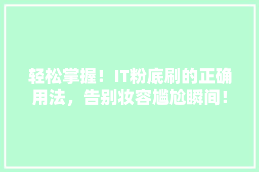 轻松掌握！IT粉底刷的正确用法，告别妆容尴尬瞬间！ 百度SEO