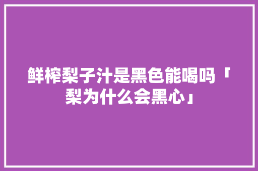 鲜榨梨子汁是黑色能喝吗「梨为什么会黑心」 鲜榨梨子汁是黑色能喝吗「梨为什么会黑心」 神马SEO