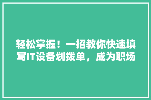 轻松掌握！一招教你快速填写IT设备划拨单，成为职场高手 百度SEO