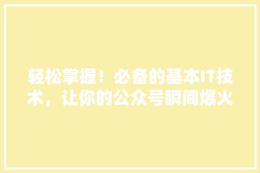 轻松掌握！必备的基本IT技术，让你的公众号瞬间爆火！ 百度SEO