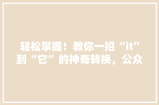 轻松掌握！教你一招“it”到“它”的神奇转换，公众号爆款内容来了！ 必应SEO