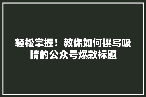 轻松掌握！教你如何撰写吸睛的公众号爆款标题 搜狗SEO