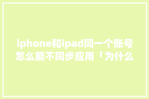 iphone和ipad同一个账号怎么能不同步应用「为什么苹果不能双方运用流量」 iphone和ipad同一个账号怎么能不同步应用「为什么苹果不能双方运用流量」 神马SEO