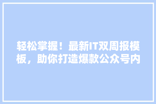 轻松掌握！最新IT双周报模板，助你打造爆款公众号内容 搜狗SEO