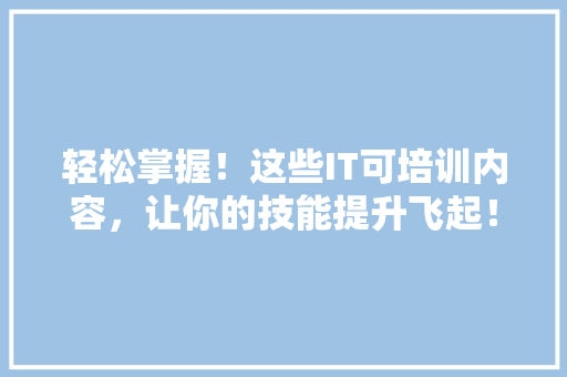 轻松掌握！这些IT可培训内容，让你的技能提升飞起！ 百度SEO