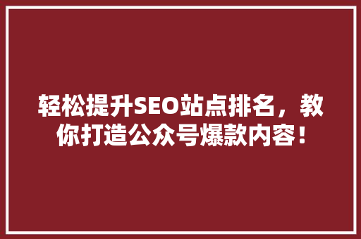 轻松提升SEO站点排名，教你打造公众号爆款内容！ 搜狗SEO