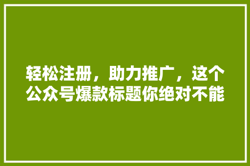轻松注册，助力推广，这个公众号爆款标题你绝对不能错过！ 神马SEO