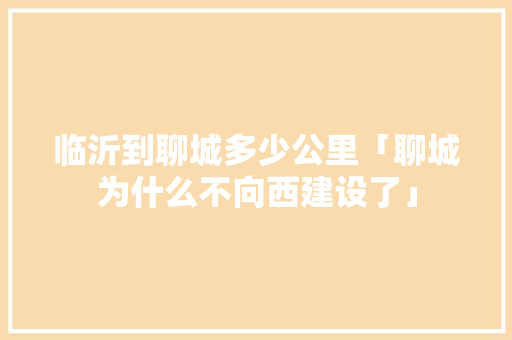 临沂到聊城多少公里「聊城为什么不向西建设了」 临沂到聊城多少公里「聊城为什么不向西建设了」 必应SEO
