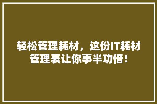 轻松管理耗材，这份IT耗材管理表让你事半功倍！ GoogleSEO