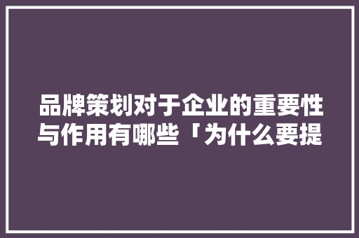 品牌策划对于企业的重要性与作用有哪些「为什么要提升企业品牌质量」 品牌策划对于企业的重要性与作用有哪些「为什么要提升企业品牌质量」 必应SEO