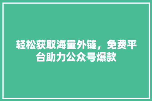 轻松获取海量外链，免费平台助力公众号爆款 必应SEO