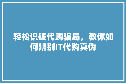 轻松识破代购骗局，教你如何辨别IT代购真伪 必应SEO