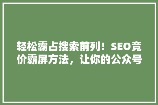 轻松霸占搜索前列！SEO竞价霸屏方法，让你的公众号内容火爆全网 搜狗SEO