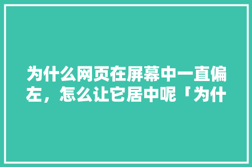 为什么网页在屏幕中一直偏左，怎么让它居中呢「为什么浏览网页靠左边看不到」 为什么网页在屏幕中一直偏左，怎么让它居中呢「为什么浏览网页靠左边看不到」 神马SEO