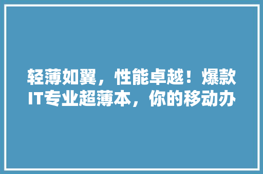 轻薄如翼，性能卓越！爆款IT专业超薄本，你的移动办公新伙伴 神马SEO