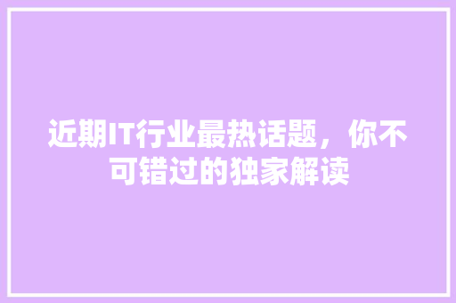 近期IT行业最热话题，你不可错过的独家解读 必应SEO