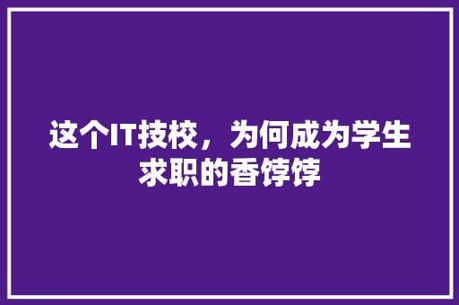 这个IT技校，为何成为学生求职的香饽饽