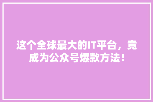 这个全球最大的IT平台，竟成为公众号爆款方法！