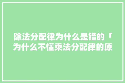 除法分配律为什么是错的「为什么不懂乘法分配律的原理」 除法分配律为什么是错的「为什么不懂乘法分配律的原理」 必应SEO