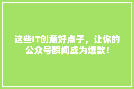 这些IT创意好点子，让你的公众号瞬间成为爆款！ 搜狗SEO