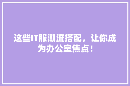 这些IT服潮流搭配，让你成为办公室焦点！ 搜狗SEO