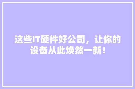 这些IT硬件好公司，让你的设备从此焕然一新！ 神马SEO