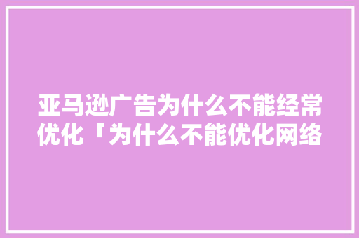 亚马逊广告为什么不能经常优化「为什么不能优化网络?」 亚马逊广告为什么不能经常优化「为什么不能优化网络?」 百度SEO