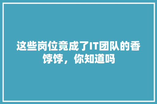 这些岗位竟成了IT团队的香饽饽，你知道吗 百度SEO