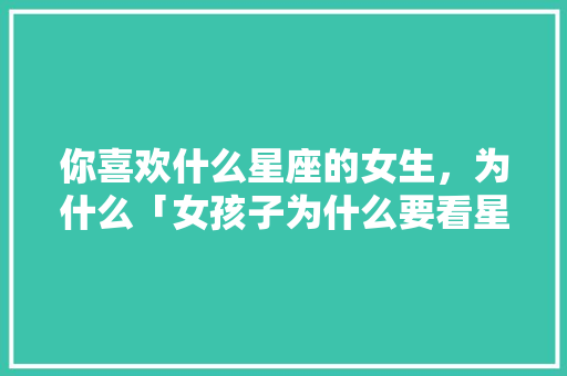 你喜欢什么星座的女生，为什么「女孩子为什么要看星座呢」 你喜欢什么星座的女生，为什么「女孩子为什么要看星座呢」 GoogleSEO