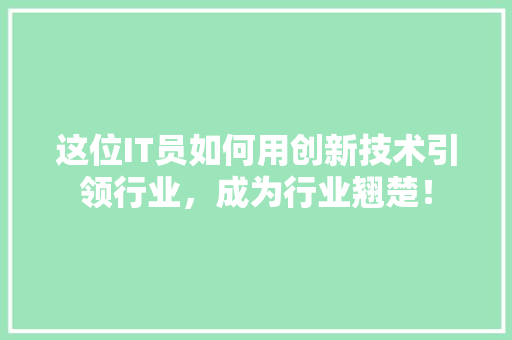 这位IT员如何用创新技术引领行业，成为行业翘楚！ 搜狗SEO