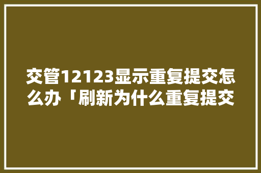交管12123显示重复提交怎么办「刷新为什么重复提交数据」 交管12123显示重复提交怎么办「刷新为什么重复提交数据」 必应SEO