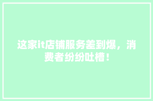 这家it店铺服务差到爆，消费者纷纷吐槽！ 神马SEO