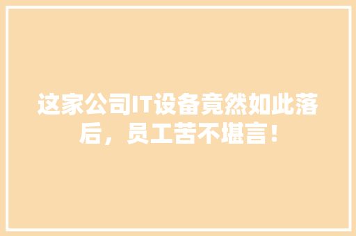 这家公司IT设备竟然如此落后，员工苦不堪言！ 必应SEO