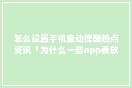 怎么设置手机自动提醒热点资讯「为什么一些app要放一些资讯呢」 怎么设置手机自动提醒热点资讯「为什么一些app要放一些资讯呢」 神马SEO
