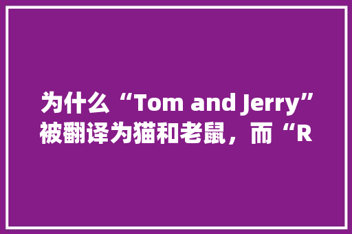 为什么“Tom and Jerry”被翻译为猫和老鼠，而“Rick and Morty”却直接音译呢「为什么叫他?」 为什么“Tom and Jerry”被翻译为猫和老鼠，而“Rick and Morty”却直接音译呢「为什么叫他?」 GoogleSEO