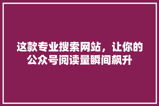 这款专业搜索网站，让你的公众号阅读量瞬间飙升 必应SEO