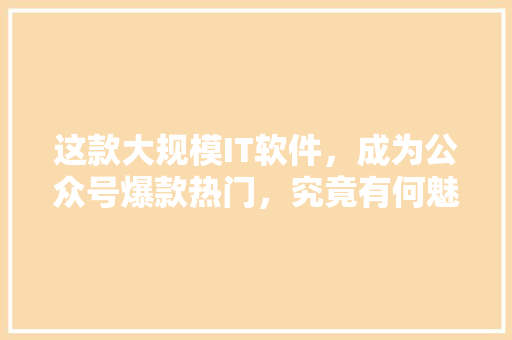 这款大规模IT软件，成为公众号爆款热门，究竟有何魅力 搜狗SEO