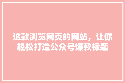 这款浏览网页的网站，让你轻松打造公众号爆款标题 搜狗SEO