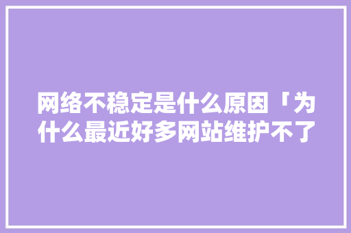 网络不稳定是什么原因「为什么最近好多网站维护不了」 网络不稳定是什么原因「为什么最近好多网站维护不了」 GoogleSEO