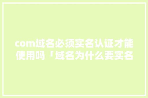 com域名必须实名认证才能使用吗「域名为什么要实名了才能用」 com域名必须实名认证才能使用吗「域名为什么要实名了才能用」 GoogleSEO