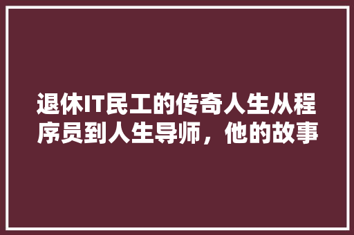 退休IT民工的传奇人生从程序员到人生导师，他的故事让人感慨万千 搜狗SEO