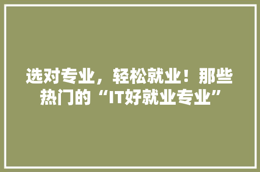 选对专业，轻松就业！那些热门的“IT好就业专业” 神马SEO