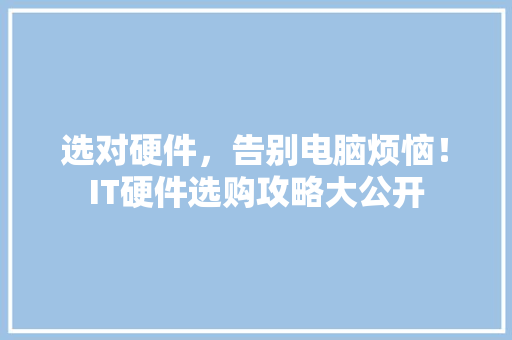 选对硬件，告别电脑烦恼！IT硬件选购攻略大公开 必应SEO