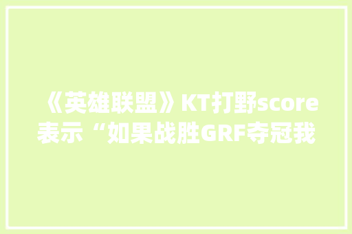 《英雄联盟》KT打野score表示“如果战胜GRF夺冠我就把头发染红”，他能不能够打破无冠魔咒呢？你怎么看「kg大于ktr的原因」 《英雄联盟》KT打野score表示“如果战胜GRF夺冠我就把头发染红”，他能不能够打破无冠魔咒呢？你怎么看「kg大于ktr的原因」 百度SEO