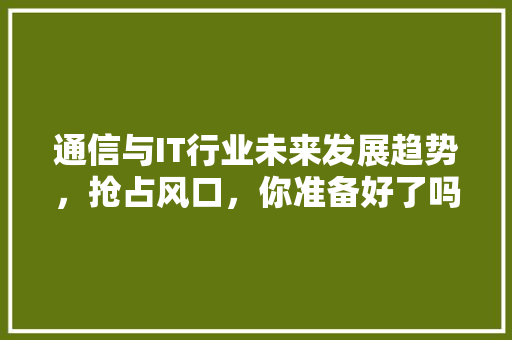 通信与IT行业未来发展趋势，抢占风口，你准备好了吗 搜狗SEO
